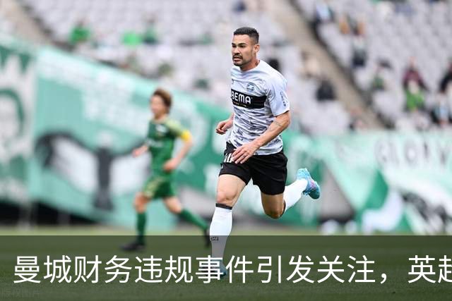 曼城财务违规事件引发关注，英超高管呼吁理性应对