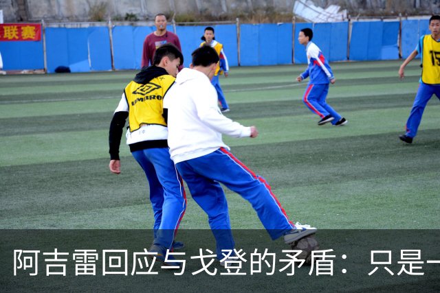 阿吉雷回应与戈登的矛盾：只是一场愚蠢的小插曲，我会热情打招呼