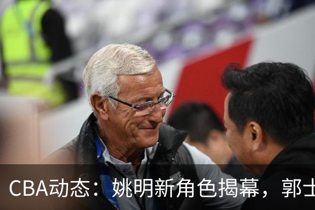 CBA动态：姚明新角色揭幕，郭士强帅位面临挑战，广东宏远锁定高个新援